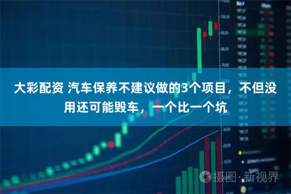 大彩配资 汽车保养不建议做的3个项目，不但没用还可能毁车，一个比一个坑