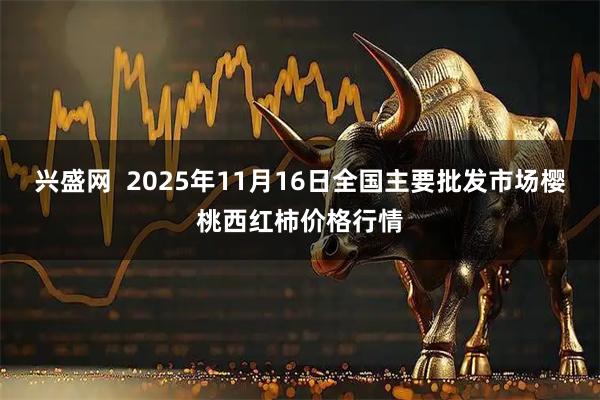 兴盛网  2025年11月16日全国主要批发市场樱桃西红柿价格行情