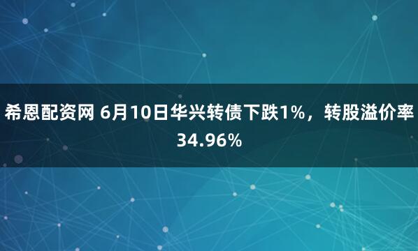 希恩配资网 6月10日华兴转债下跌1%，转股溢价率34.96%