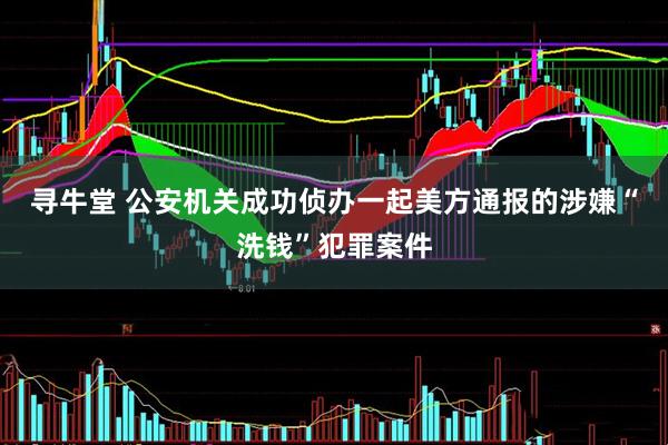寻牛堂 公安机关成功侦办一起美方通报的涉嫌“洗钱”犯罪案件