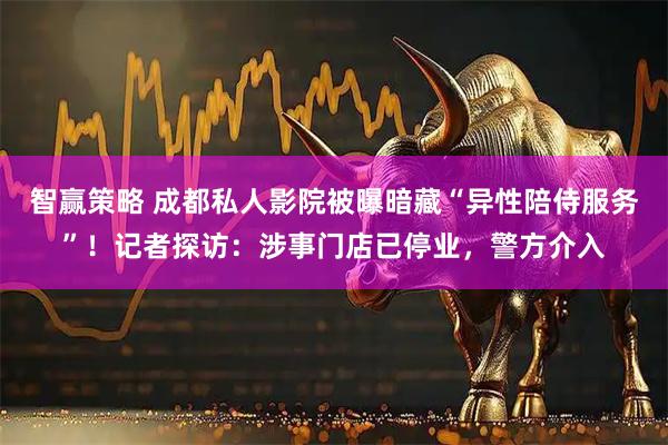 智赢策略 成都私人影院被曝暗藏“异性陪侍服务”！记者探访：涉事门店已停业，警方介入