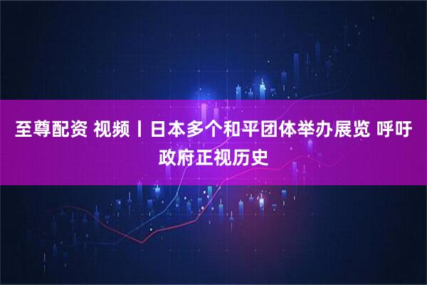 至尊配资 视频丨日本多个和平团体举办展览 呼吁政府正视历史