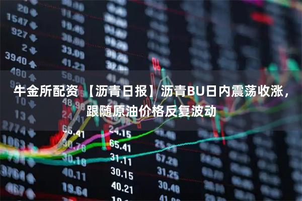 牛金所配资 【沥青日报】沥青BU日内震荡收涨，跟随原油价格反复波动