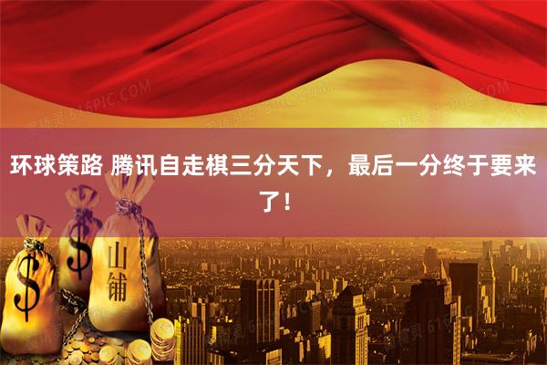 环球策路 腾讯自走棋三分天下，最后一分终于要来了！