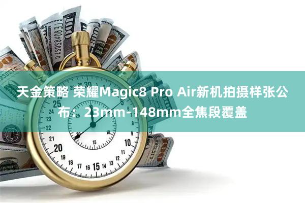 天金策略 荣耀Magic8 Pro Air新机拍摄样张公布：23mm-148mm全焦段覆盖