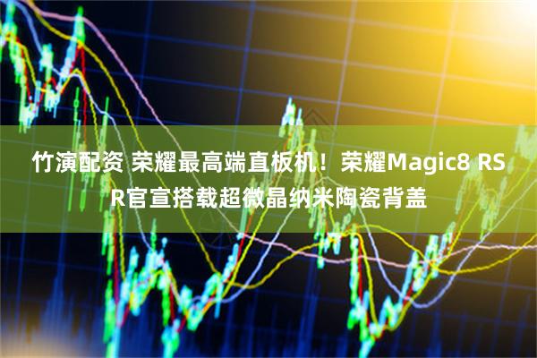 竹演配资 荣耀最高端直板机！荣耀Magic8 RSR官宣搭载超微晶纳米陶瓷背盖
