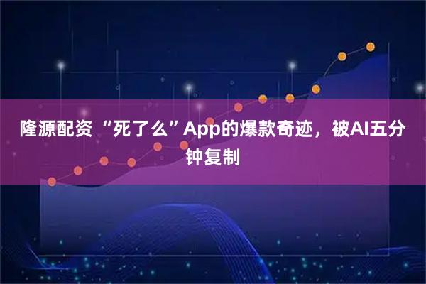 隆源配资 “死了么”App的爆款奇迹，被AI五分钟复制