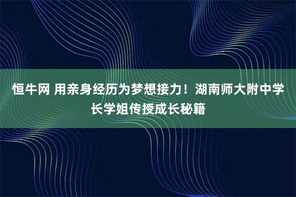 恒牛网 用亲身经历为梦想接力！湖南师大附中学长学姐传授成长秘籍