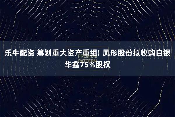 乐牛配资 筹划重大资产重组! 凤形股份拟收购白银华鑫75%股权