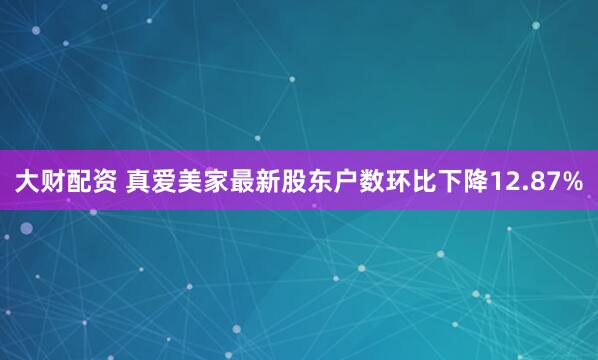 大财配资 真爱美家最新股东户数环比下降12.87%