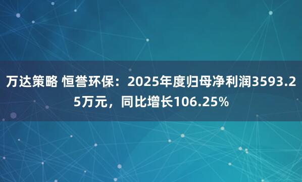 万达策略 恒誉环保：2025年度归母净利润3593.25万元，同比增长106.25%