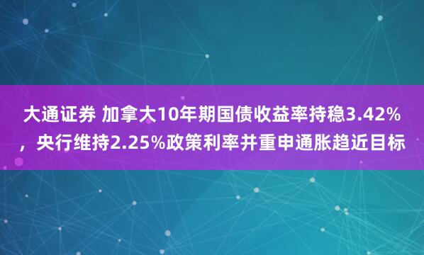 大通证券 加拿大10年期国债收益率持稳3.42%,央行维持2.25%政策利率并重申通胀趋近目标