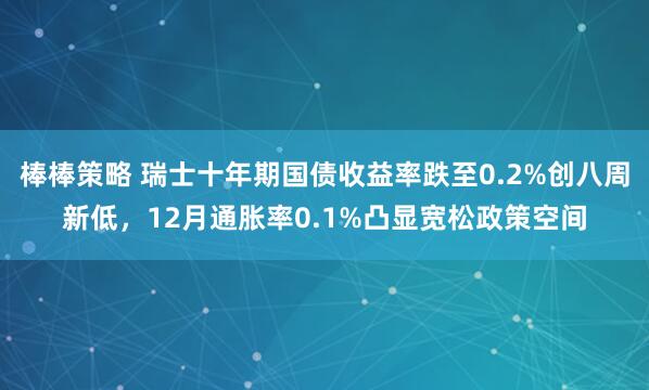 棒棒策略 瑞士十年期国债收益率跌至0.2%创八周新低，12月通胀率0.1%凸显宽松政策空间