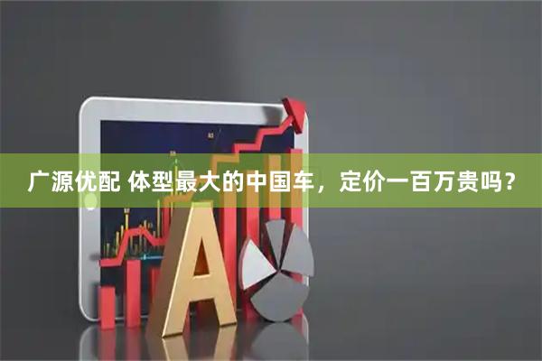 广源优配 体型最大的中国车,定价一百万贵吗?
