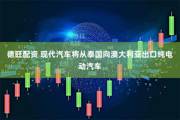 德旺配资 现代汽车将从泰国向澳大利亚出口纯电动汽车